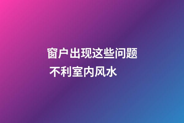 窗户出现这些问题 不利室内风水